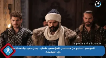 الموسم السابع من مسلسل المؤسس عثمان.. بطل جديد وقصة تكسر كل التوقعات